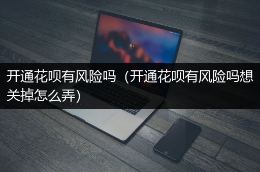 开通花呗有风险吗（开通花呗有风险吗想关掉怎么弄）